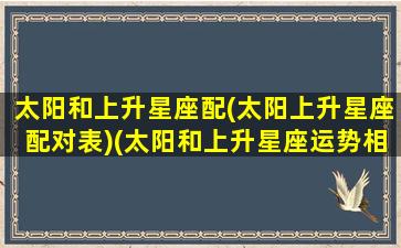 太阳和上升星座配(太阳上升星座配对表)(太阳和上升星座运势相反)