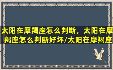 太阳在摩羯座怎么判断，太阳在摩羯座怎么判断好坏/太阳在摩羯座怎么判断，太阳在摩羯座怎么判断好坏-我的网站