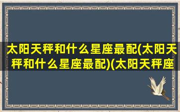 太阳天秤和什么星座最配(太阳天秤和什么星座最配)(太阳天秤座是什么意思)