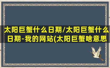 太阳巨蟹什么日期/太阳巨蟹什么日期-我的网站(太阳巨蟹啥意思)