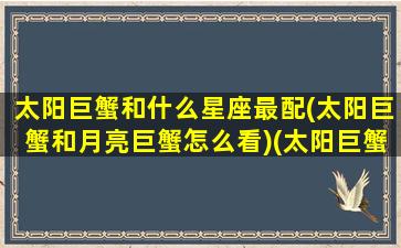 太阳巨蟹和什么星座最配(太阳巨蟹和月亮巨蟹怎么看)(太阳巨蟹配对)