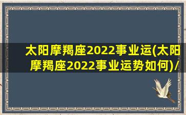 太阳摩羯座2022事业运(太阳摩羯座2022事业运势如何)/太阳摩羯座2022事业运(太阳摩羯座2022事业运势如何)-我的网站