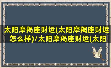 太阳摩羯座财运(太阳摩羯座财运怎么样)/太阳摩羯座财运(太阳摩羯座财运怎么样)-我的网站