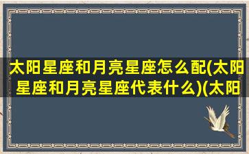 太阳星座和月亮星座怎么配(太阳星座和月亮星座代表什么)(太阳星座和月亮星座组合分析)