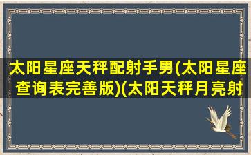 太阳星座天秤配射手男(太阳星座查询表完善版)(太阳天秤月亮射手适合星座)