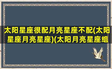 太阳星座很配月亮星座不配(太阳星座月亮星座)(太阳月亮星座组合中极佳的配置)