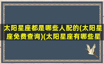 太阳星座都是哪些人配的(太阳星座免费查询)(太阳星座有哪些星座)