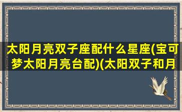 太阳月亮双子座配什么星座(宝可梦太阳月亮台配)(太阳双子和月亮双子谁更有双子特点)