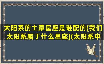 太阳系的土豪星座是谁配的(我们太阳系属于什么星座)(太阳系中哪个星座)