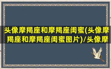 头像摩羯座和摩羯座闺蜜(头像摩羯座和摩羯座闺蜜图片)/头像摩羯座和摩羯座闺蜜(头像摩羯座和摩羯座闺蜜图片)-我的网站