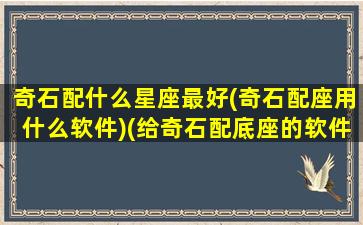 奇石配什么星座最好(奇石配座用什么软件)(给奇石配底座的软件)