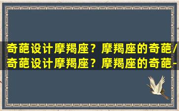 奇葩设计摩羯座？摩羯座的奇葩/奇葩设计摩羯座？摩羯座的奇葩-我的网站