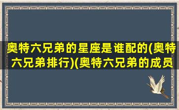 奥特六兄弟的星座是谁配的(奥特六兄弟排行)(奥特六兄弟的成员有哪些)