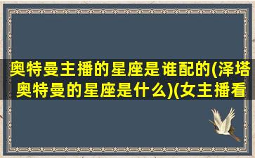 奥特曼主播的星座是谁配的(泽塔奥特曼的星座是什么)(女主播看泽塔奥特曼)