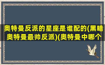 奥特曼反派的星座是谁配的(黑暗奥特曼最帅反派)(奥特曼中哪个反派最强)