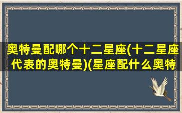 奥特曼配哪个十二星座(十二星座代表的奥特曼)(星座配什么奥特曼)