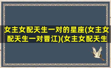 女主女配天生一对的星座(女主女配天生一对晋江)(女主女配天生一对男主是意外)