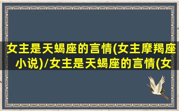 女主是天蝎座的言情(女主摩羯座小说)/女主是天蝎座的言情(女主摩羯座小说)-我的网站