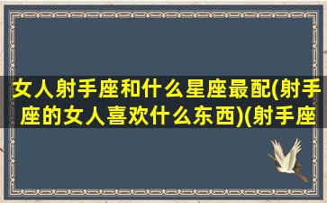 女人射手座和什么星座最配(射手座的女人喜欢什么东西)(射手座女生和什么星座最般配)