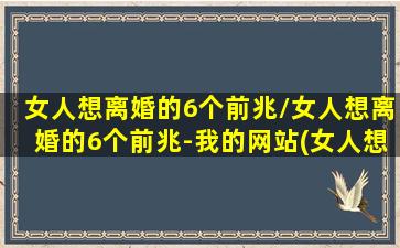 女人想离婚的6个前兆/女人想离婚的6个前兆-我的网站(女人想离婚的真正原因)