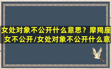 女处对象不公开什么意思？摩羯座女不公开/女处对象不公开什么意思？摩羯座女不公开-我的网站