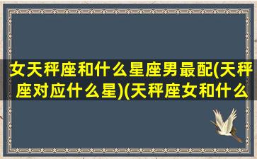 女天秤座和什么星座男最配(天秤座对应什么星)(天秤座女和什么座的男生最配)