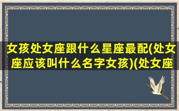 女孩处女座跟什么星座最配(处女座应该叫什么名字女孩)(处女座的女孩子跟什么星座最合适)