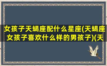 女孩子天蝎座配什么星座(天蝎座女孩子喜欢什么样的男孩子)(天蝎座女生配什么星座的男生)