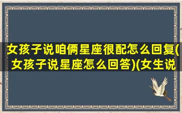 女孩子说咱俩星座很配怎么回复(女孩子说星座怎么回答)(女生说星座不配怎么回)