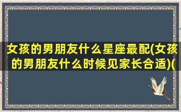 女孩的男朋友什么星座最配(女孩的男朋友什么时候见家长合适)(女孩子的男神一般是谁)