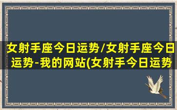 女射手座今日运势/女射手座今日运势-我的网站(女射手今日运势l水墨先生网)