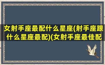 女射手座最配什么星座(射手座跟什么星座最配)(女射手座最佳配对星座)