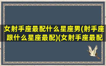 女射手座最配什么星座男(射手座跟什么星座最配)(女射手座最配的星座配对)