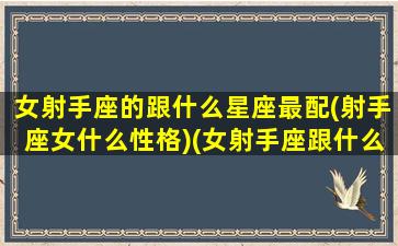 女射手座的跟什么星座最配(射手座女什么性格)(女射手座跟什么星座最配对)