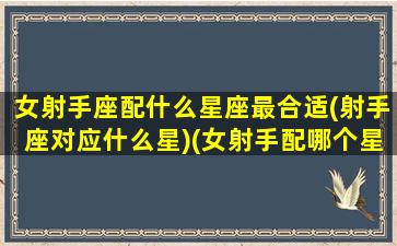 女射手座配什么星座最合适(射手座对应什么星)(女射手配哪个星座合适)