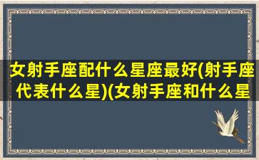 女射手座配什么星座最好(射手座代表什么星)(女射手座和什么星座最配做夫妻)