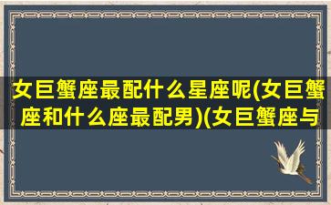 女巨蟹座最配什么星座呢(女巨蟹座和什么座最配男)(女巨蟹座与男什么星座是绝配)