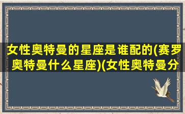 女性奥特曼的星座是谁配的(赛罗奥特曼什么星座)(女性奥特曼分别是)