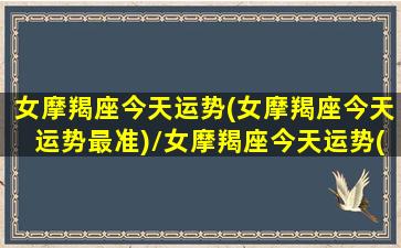 女摩羯座今天运势(女摩羯座今天运势最准)/女摩羯座今天运势(女摩羯座今天运势最准)-我的网站