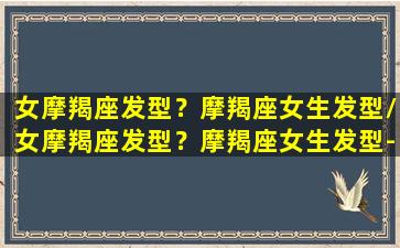 女摩羯座发型？摩羯座女生发型/女摩羯座发型？摩羯座女生发型-我的网站