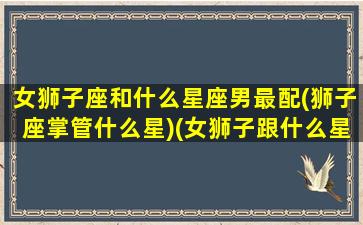 女狮子座和什么星座男最配(狮子座掌管什么星)(女狮子跟什么星座最配)