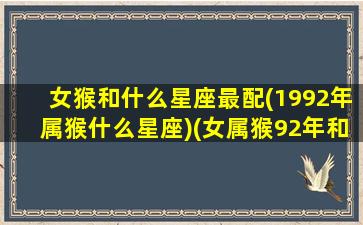 女猴和什么星座最配(1992年属猴什么星座)(女属猴92年和什么属性男相配)