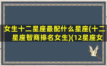 女生十二星座最配什么星座(十二星座智商排名女生)(12星座女的最佳配偶)