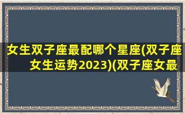 女生双子座最配哪个星座(双子座女生运势2023)(双子座女最佳配对星座配对)