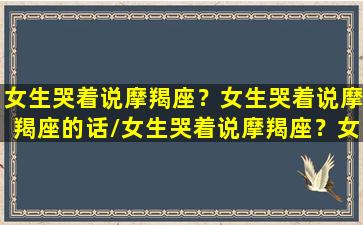 女生哭着说摩羯座？女生哭着说摩羯座的话/女生哭着说摩羯座？女生哭着说摩羯座的话-我的网站