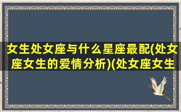 女生处女座与什么星座最配(处女座女生的爱情分析)(处女座女生跟什么星座最配对)