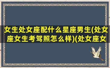 女生处女座配什么星座男生(处女座女生考驾照怎么样)(处女座女生配什么座的男生)