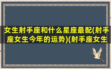 女生射手座和什么星座最配(射手座女生今年的运势)(射手座女生和什么星座女生合得来)