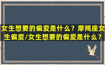 女生想要的偏爱是什么？摩羯座女生偏爱/女生想要的偏爱是什么？摩羯座女生偏爱-我的网站