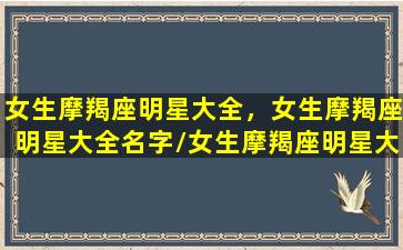 女生摩羯座明星大全，女生摩羯座明星大全名字/女生摩羯座明星大全，女生摩羯座明星大全名字-我的网站